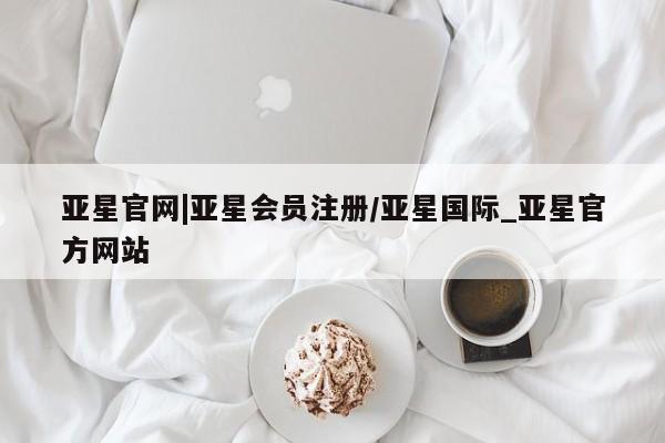 亚星网站 亚星官网_管理平台亚星官网|亚星会员注册/亚星国际_亚星官方网站