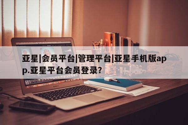 亚星网站 亚星官网_管理平台亚星|会员平台|管理平台|亚星手机版app.亚星平台会员登录？