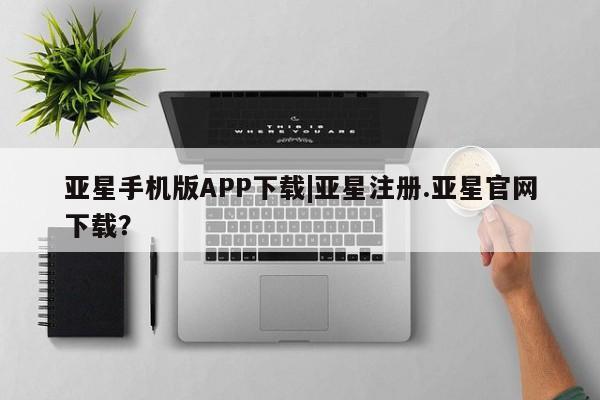 亚星网站 亚星官网_管理平台亚星手机版APP下载|亚星注册.亚星官网下载？