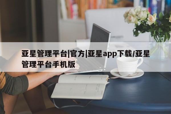 亚星网站 亚星官网_管理平台亚星管理平台|官方|亚星app下载/亚星管理平台手机版
