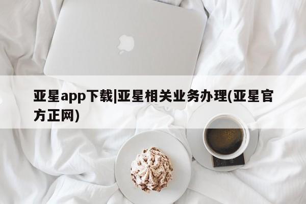 亚星网站 亚星官网_管理平台亚星app下载|亚星相关业务办理(亚星官方正网)