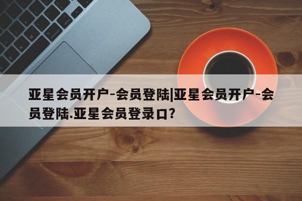 亚星网站 亚星官网_管理平台亚星会员开户-会员登陆|亚星会员开户-会员登陆.亚星会员登录口？
