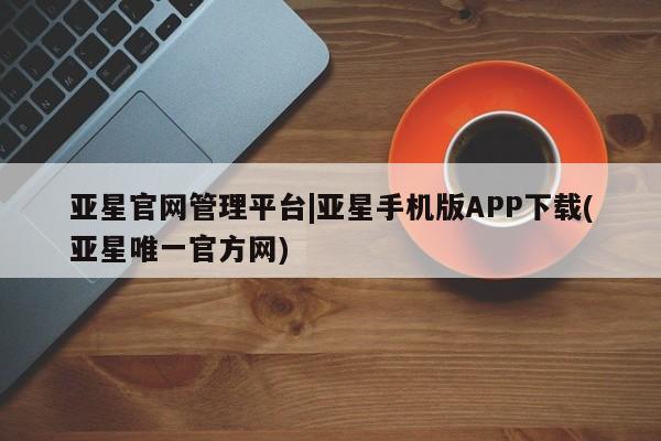 亚星网站 亚星官网_管理平台亚星官网管理平台|亚星手机版APP下载(亚星唯一官方网)