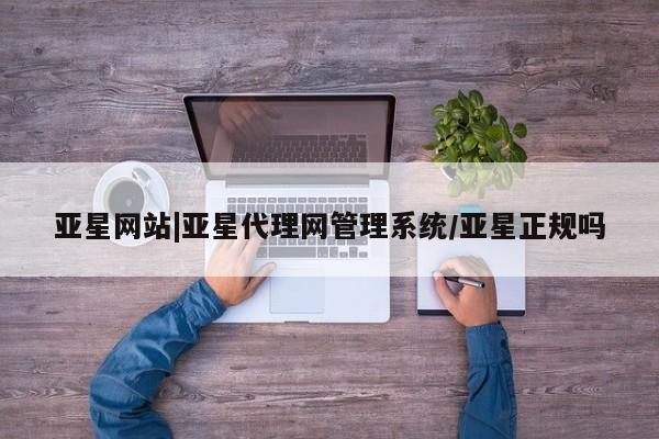 亚星网站 亚星官网_管理平台亚星网站|亚星代理网管理系统/亚星正规吗