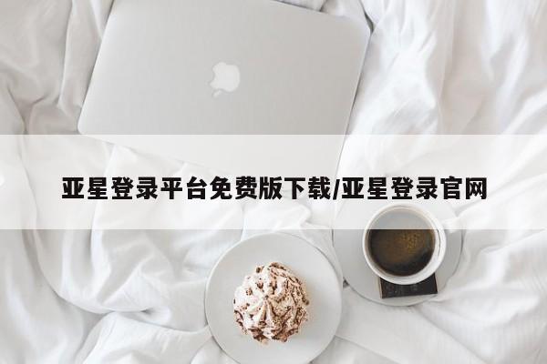 亚星网站 亚星官网_管理平台亚星登录平台免费版下载/亚星登录官网