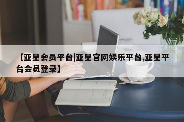 亚星网站 亚星官网_管理平台【亚星会员平台|亚星官网娱乐平台,亚星平台会员登录】