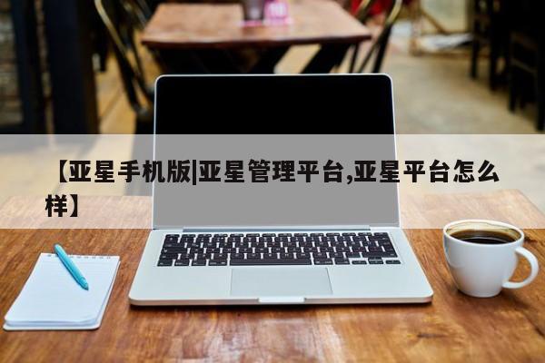 亚星网站 亚星官网_管理平台【亚星手机版|亚星管理平台,亚星平台怎么样】