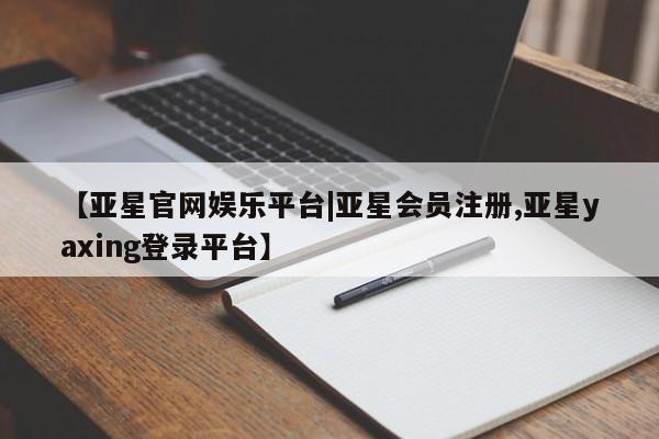 亚星网站 亚星官网_管理平台【亚星官网娱乐平台|亚星会员注册,亚星yaxing登录平台】
