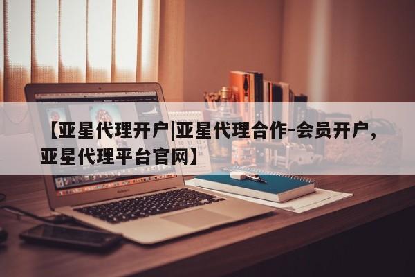 亚星代理开户|亚星代理合作-会员开户