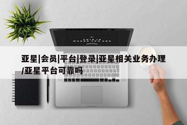 亚星网站 亚星官网_管理平台亚星|会员|平台|登录|亚星相关业务办理/亚星平台可靠吗