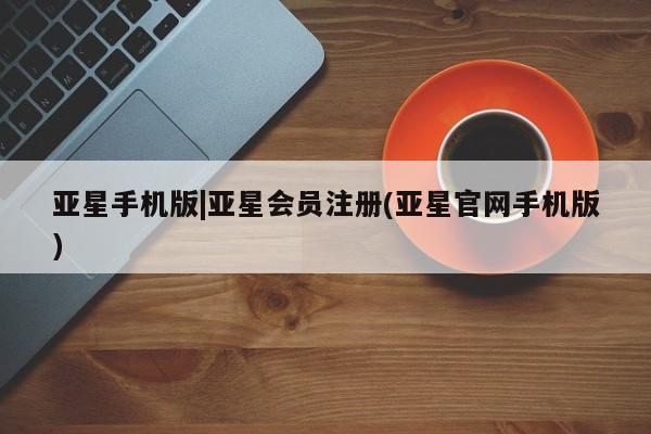 亚星网站 亚星官网_管理平台亚星手机版|亚星会员注册(亚星官网手机版)