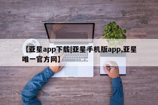 亚星网站 亚星官网_管理平台【亚星app下载|亚星手机版app,亚星唯一官方网】