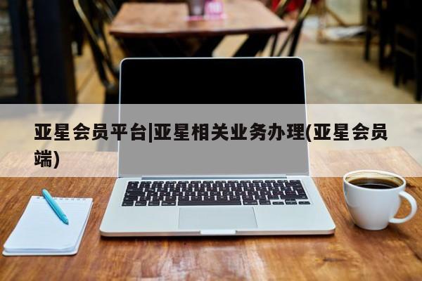 亚星网站 亚星官网_管理平台亚星会员平台|亚星相关业务办理(亚星会员端)