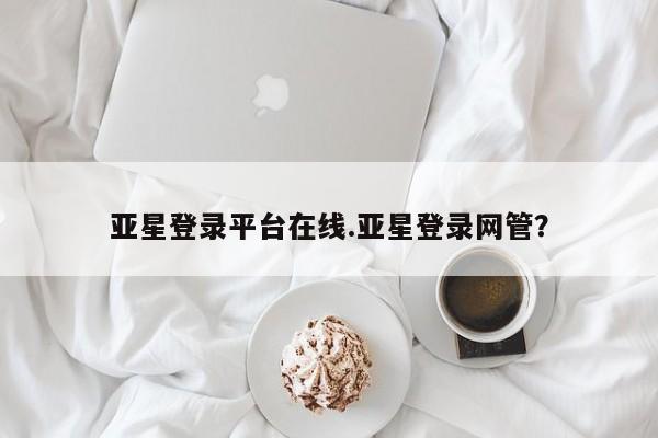 亚星网站 亚星官网_管理平台亚星登录平台在线.亚星登录网管？