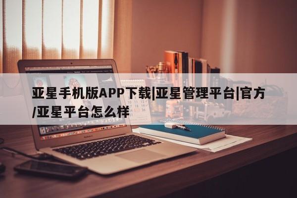 亚星网站 亚星官网_管理平台亚星手机版APP下载|亚星管理平台|官方/亚星平台怎么样