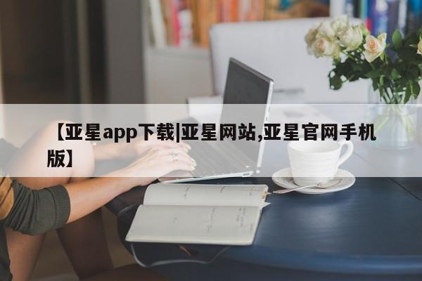 亚星网站 亚星官网_管理平台【亚星app下载|亚星网站,亚星官网手机版】