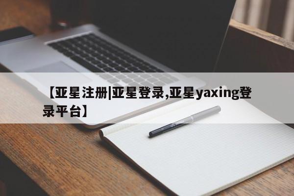 亚星网站 亚星官网_管理平台【亚星注册|亚星登录,亚星yaxing登录平台】