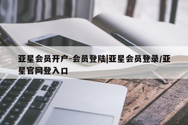 亚星网站 亚星官网_管理平台亚星会员开户-会员登陆|亚星会员登录/亚星官网登入口