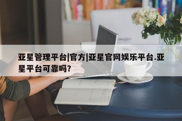 亚星网站 亚星官网_管理平台亚星管理平台|官方|亚星官网娱乐平台.亚星平台可靠吗？