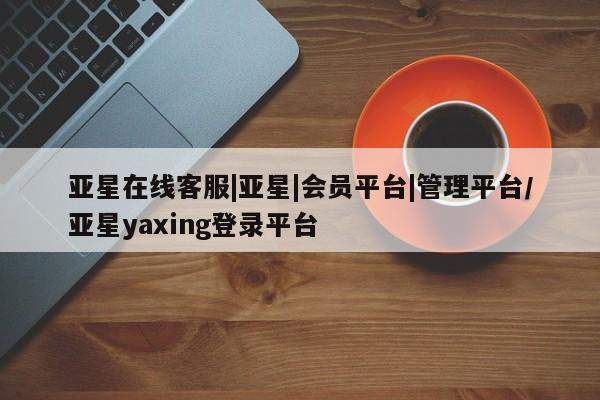 亚星网站 亚星官网_管理平台亚星在线客服|亚星|会员平台|管理平台/亚星yaxing登录平台
