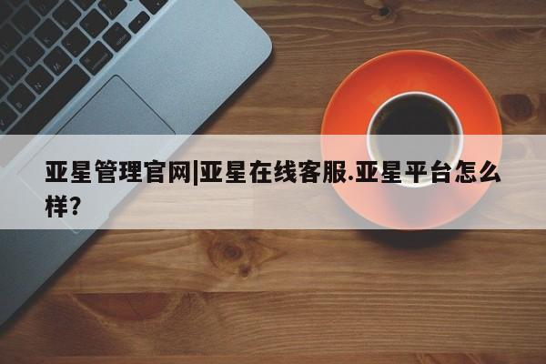 亚星网站 亚星官网_管理平台亚星管理官网|亚星在线客服.亚星平台怎么样？