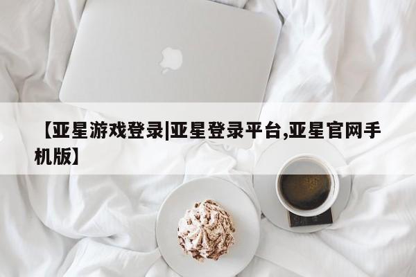亚星网站 亚星官网_管理平台【亚星游戏登录|亚星登录平台,亚星官网手机版】