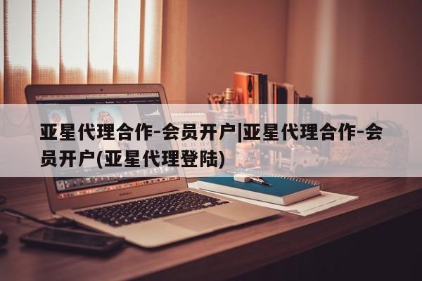 亚星网站 亚星官网_管理平台亚星代理合作-会员开户|亚星代理合作-会员开户(亚星代理登陆)