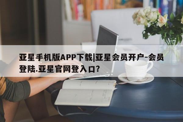 亚星网站 亚星官网_管理平台亚星手机版APP下载|亚星会员开户-会员登陆.亚星官网登入口？