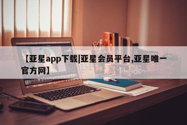 亚星网站 亚星官网_管理平台【亚星app下载|亚星会员平台,亚星唯一官方网】