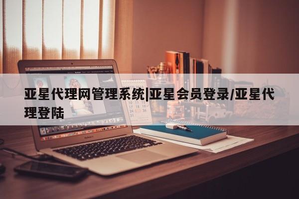 亚星网站 亚星官网_管理平台亚星代理网管理系统|亚星会员登录/亚星代理登陆