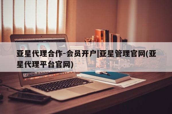 亚星网站 亚星官网_管理平台亚星代理合作-会员开户|亚星管理官网(亚星代理平台官网)