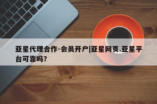 亚星网站 亚星官网_管理平台亚星代理合作-会员开户|亚星网页.亚星平台可靠吗？