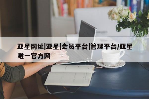 亚星网站 亚星官网_管理平台亚星网址|亚星|会员平台|管理平台/亚星唯一官方网