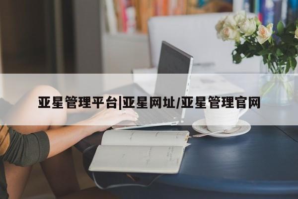 亚星网站 亚星官网_管理平台亚星管理平台|亚星网址/亚星管理官网