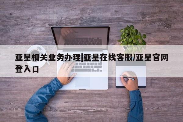 亚星网站 亚星官网_管理平台亚星相关业务办理|亚星在线客服/亚星官网登入口