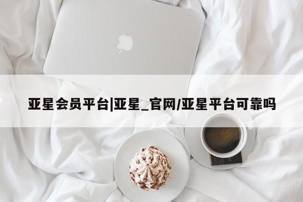 亚星网站 亚星官网_管理平台亚星会员平台|亚星_官网/亚星平台可靠吗
