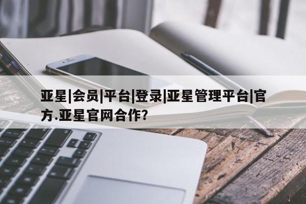 亚星网站 亚星官网_管理平台亚星|会员|平台|登录|亚星管理平台|官方.亚星官网合作？