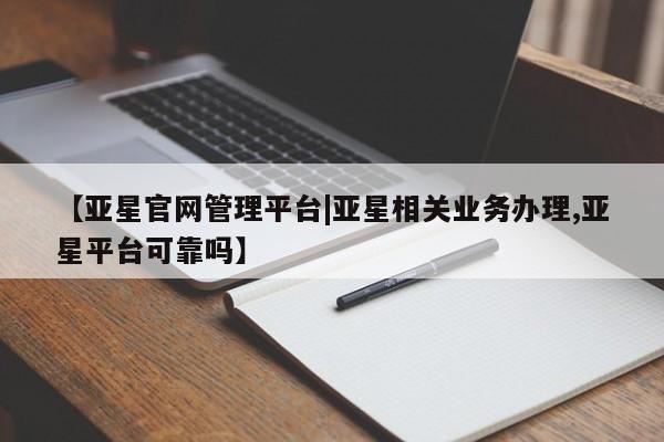 亚星网站 亚星官网_管理平台【亚星官网管理平台|亚星相关业务办理,亚星平台可靠吗】