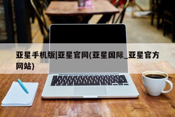 亚星网站 亚星官网_管理平台亚星手机版|亚星官网(亚星国际_亚星官方网站)