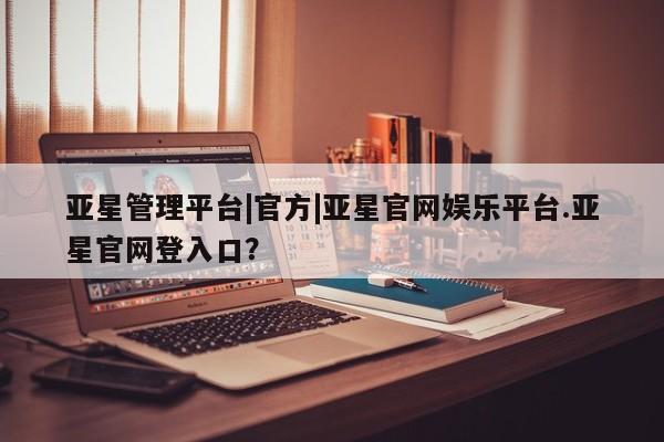 亚星网站 亚星官网_管理平台亚星管理平台|官方|亚星官网娱乐平台.亚星官网登入口？