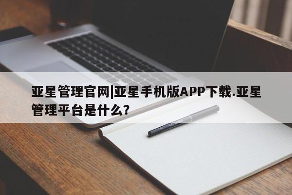 亚星网站 亚星官网_管理平台亚星管理官网|亚星手机版APP下载.亚星管理平台是什么？