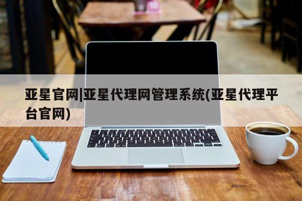 亚星网站 亚星官网_管理平台亚星官网|亚星代理网管理系统(亚星代理平台官网)