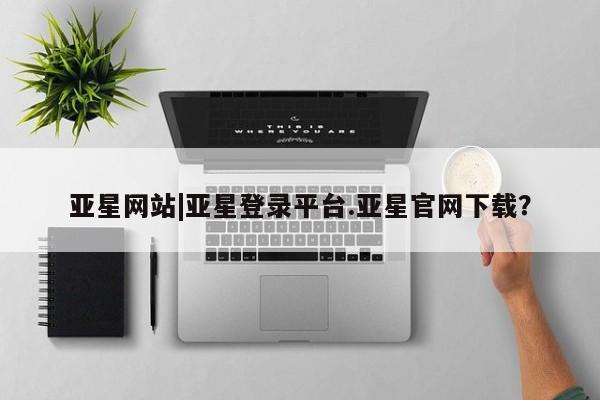 亚星网站 亚星官网_管理平台亚星网站|亚星登录平台.亚星官网下载？