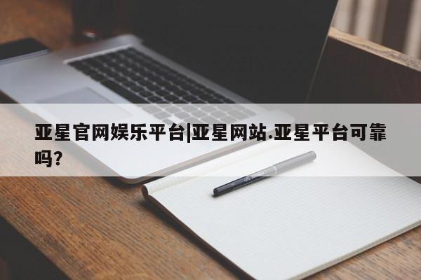 亚星网站 亚星官网_管理平台亚星官网娱乐平台|亚星网站.亚星平台可靠吗？