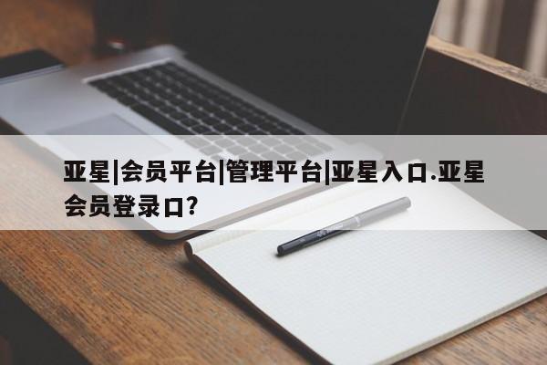 亚星网站 亚星官网_管理平台亚星|会员平台|管理平台|亚星入口.亚星会员登录口？