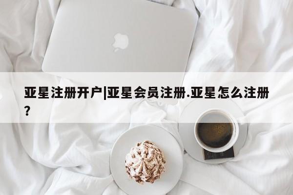 亚星网站 亚星官网_管理平台亚星注册开户|亚星会员注册.亚星怎么注册？
