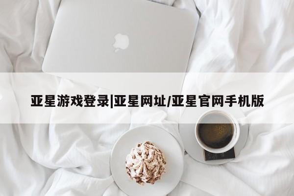 亚星网站 亚星官网_管理平台亚星游戏登录|亚星网址/亚星官网手机版
