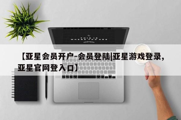 亚星网站 亚星官网_管理平台【亚星会员开户-会员登陆|亚星游戏登录,亚星官网登入口】