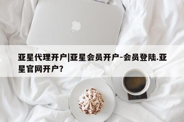 亚星网站 亚星官网_管理平台亚星代理开户|亚星会员开户-会员登陆.亚星官网开户？