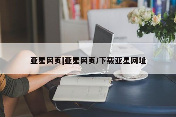 亚星网站 亚星官网_管理平台亚星网页|亚星网页/下载亚星网址